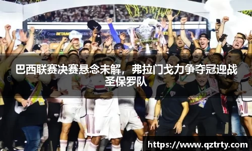 巴西联赛决赛悬念未解，弗拉门戈力争夺冠迎战圣保罗队