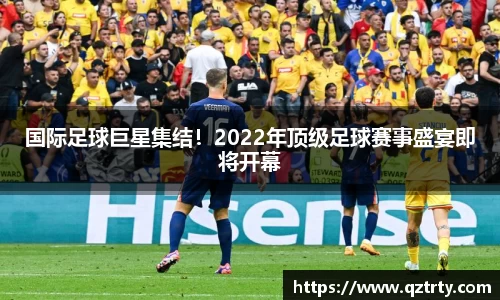 国际足球巨星集结！2022年顶级足球赛事盛宴即将开幕