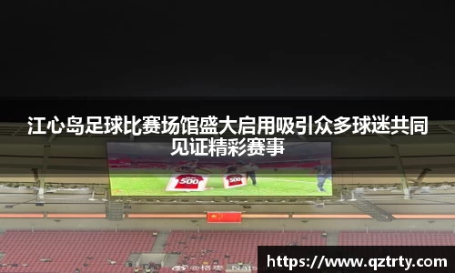 江心岛足球比赛场馆盛大启用吸引众多球迷共同见证精彩赛事