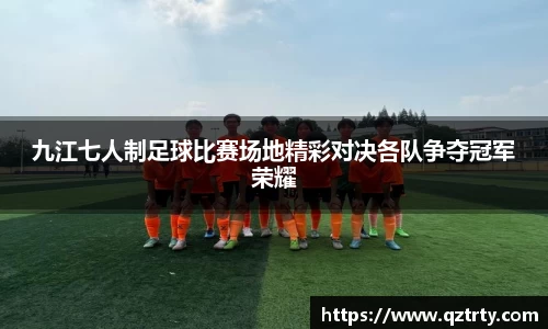 九江七人制足球比赛场地精彩对决各队争夺冠军荣耀