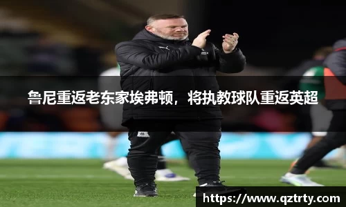 鲁尼重返老东家埃弗顿，将执教球队重返英超