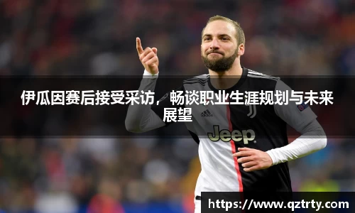 伊瓜因赛后接受采访，畅谈职业生涯规划与未来展望