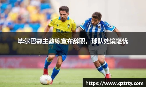毕尔巴鄂主教练宣布辞职，球队处境堪忧