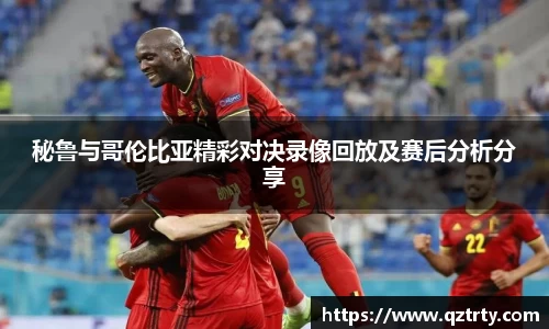 秘鲁与哥伦比亚精彩对决录像回放及赛后分析分享