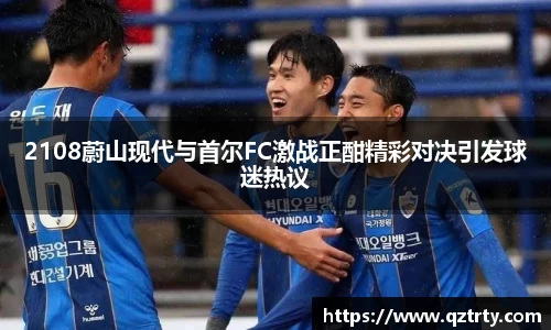 2108蔚山现代与首尔FC激战正酣精彩对决引发球迷热议