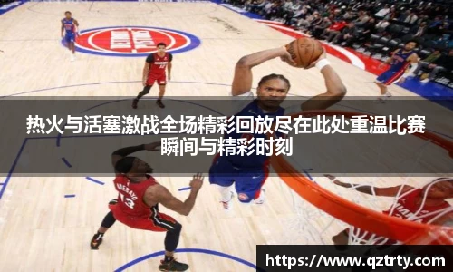 热火与活塞激战全场精彩回放尽在此处重温比赛瞬间与精彩时刻