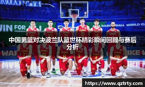 中国男篮对决波兰队篮世杯精彩瞬间回顾与赛后分析