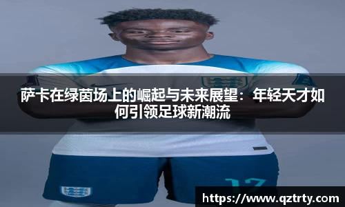 萨卡在绿茵场上的崛起与未来展望：年轻天才如何引领足球新潮流