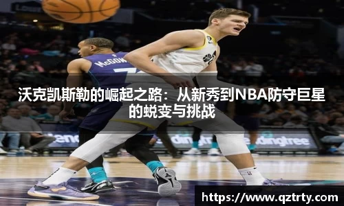沃克凯斯勒的崛起之路：从新秀到NBA防守巨星的蜕变与挑战