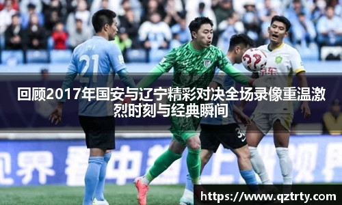 回顾2017年国安与辽宁精彩对决全场录像重温激烈时刻与经典瞬间